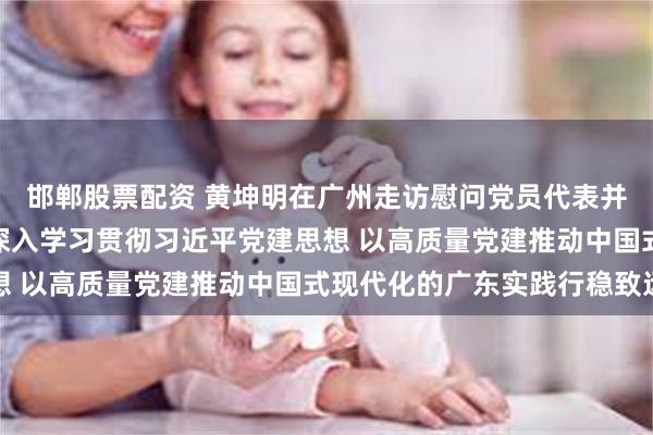 邯郸股票配资 黄坤明在广州走访慰问党员代表并致“七一”节日问候 深入学习贯彻习近平党建思想 以高质量党建推动中国式现代化的广东实践行稳致远