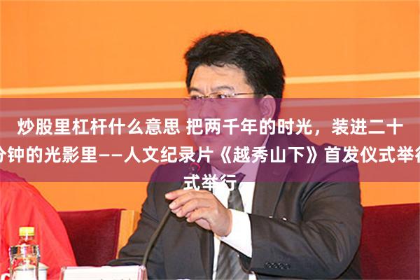 炒股里杠杆什么意思 把两千年的时光，装进二十分钟的光影里——人文纪录片《越秀山下》首发仪式举行