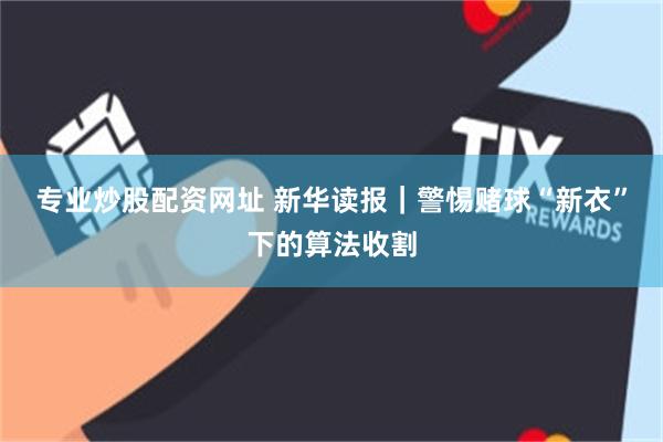 专业炒股配资网址 新华读报｜警惕赌球“新衣”下的算法收割