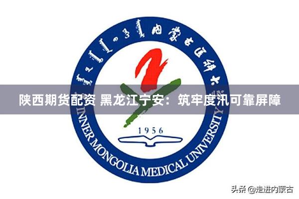 陕西期货配资 黑龙江宁安：筑牢度汛可靠屏障