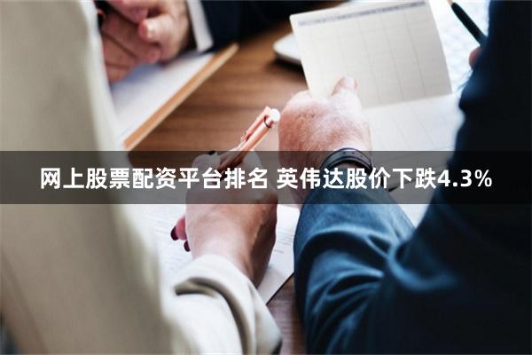网上股票配资平台排名 英伟达股价下跌4.3%