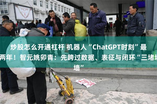 炒股怎么开通杠杆 机器人“ChatGPT时刻”最快两年!智元姚卯青:先跨过数据、表征与闭环“三堵墙”