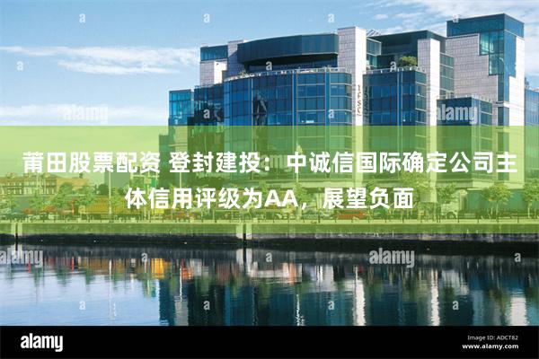 莆田股票配资 登封建投：中诚信国际确定公司主体信用评级为AA，展望负面