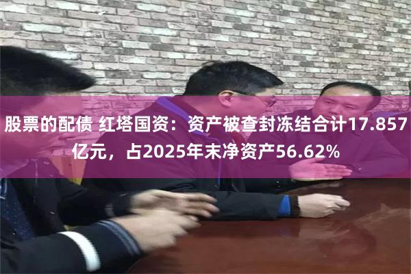 股票的配债 红塔国资：资产被查封冻结合计17.857亿元，占2025年末净资产56.62%