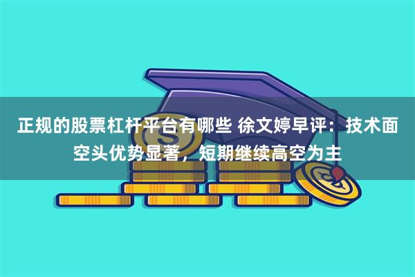 正规的股票杠杆平台有哪些 徐文婷早评：技术面空头优势显著，短期继续高空为主