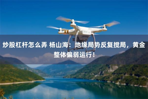 炒股杠杆怎么弄 杨山海：地缘局势反复搅局，黄金整体偏弱运行！