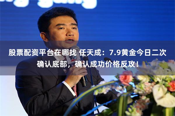 股票配资平台在哪找 任天成：7.9黄金今日二次确认底部，确认成功价格反攻！
