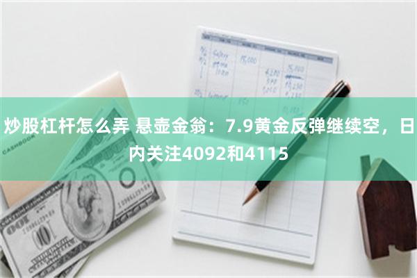 炒股杠杆怎么弄 悬壶金翁：7.9黄金反弹继续空，日内关注4092和4115