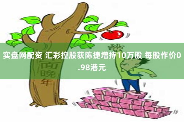 实盘网配资 汇彩控股获陈捷增持10万股 每股作价0.98港元