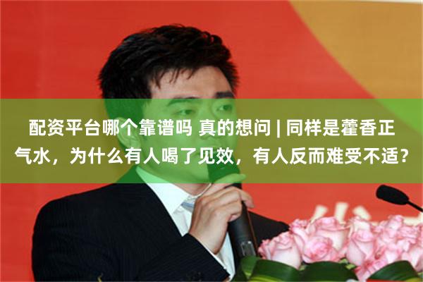配资平台哪个靠谱吗 真的想问 | 同样是藿香正气水，为什么有人喝了见效，有人反而难受不适？