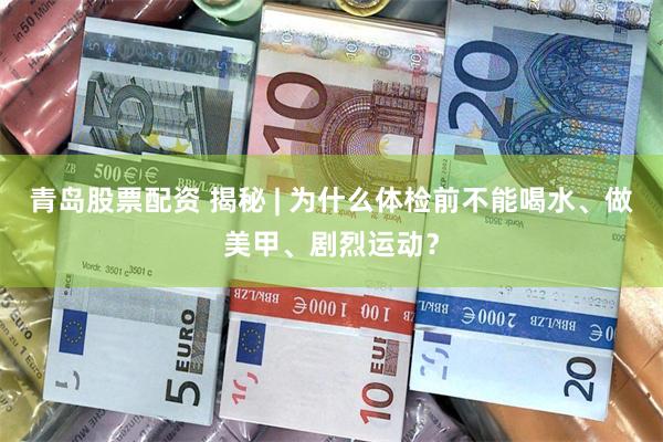 青岛股票配资 揭秘 | 为什么体检前不能喝水、做美甲、剧烈运动？