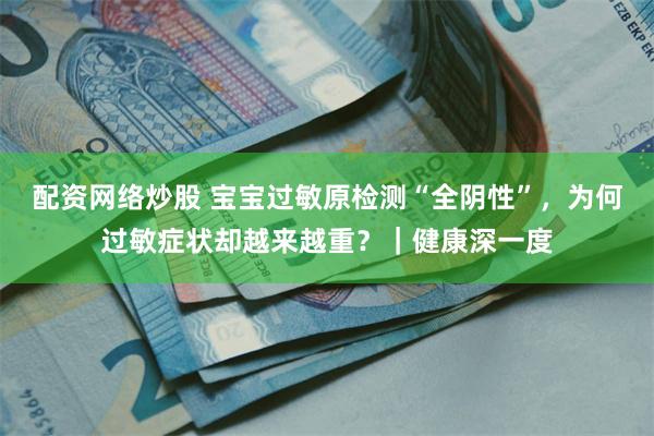 配资网络炒股 宝宝过敏原检测“全阴性”，为何过敏症状却越来越重？｜健康深一度