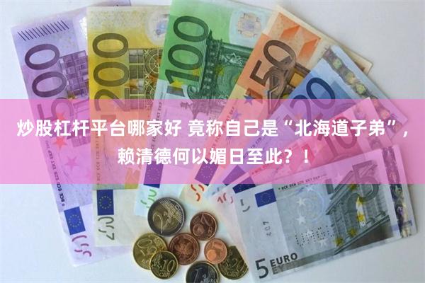 炒股杠杆平台哪家好 竟称自己是“北海道子弟”，赖清德何以媚日至此？！