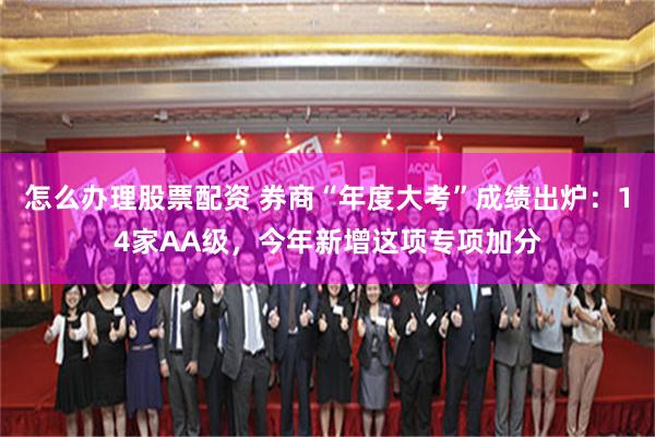 怎么办理股票配资 券商“年度大考”成绩出炉：14家AA级，今年新增这项专项加分