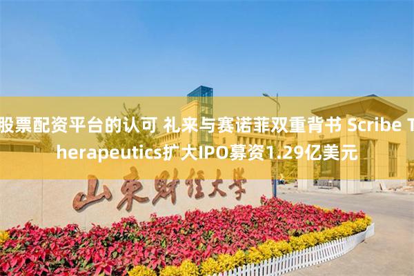 股票配资平台的认可 礼来与赛诺菲双重背书 Scribe Therapeutics扩大IPO募资1.29亿美元