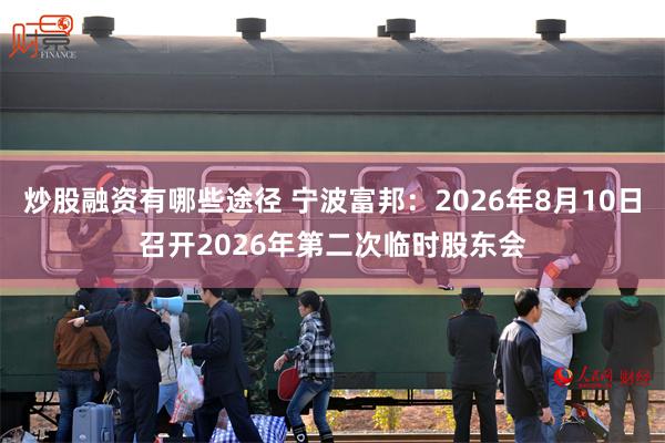 炒股融资有哪些途径 宁波富邦：2026年8月10日召开2026年第二次临时股东会