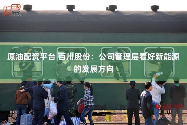 原油配资平台 百川股份：公司管理层看好新能源的发展方向