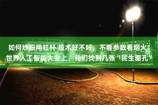 如何炒股用杠杆 技术好不好，不看参数看烟火！世界人工智能大会上，我们找到几张“民生面孔”