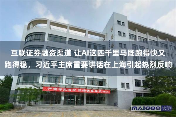 互联证劵融资渠道 让AI这匹千里马既跑得快又跑得稳，习近平主席重要讲话在上海引起热烈反响