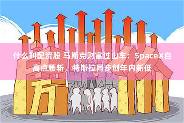 什么叫配资股 马斯克财富过山车：SpaceX自高点腰斩，特斯拉同步创年内新低