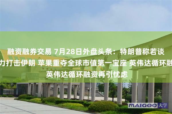 融资融券交易 7月28日外盘头条：特朗普称若谈判破裂将强力打击伊朗 苹果重夺全球市值第一宝座 英伟达循环融资再引忧虑