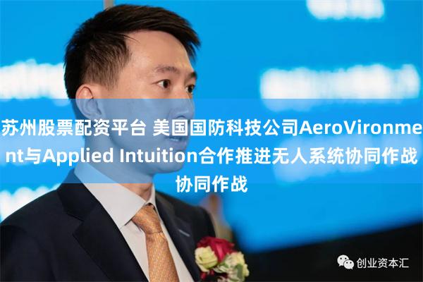 苏州股票配资平台 美国国防科技公司AeroVironment与Applied Intuition合作推进无人系统协同作战