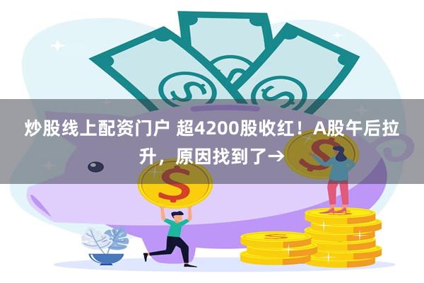 炒股线上配资门户 超4200股收红！A股午后拉升，原因找到了→