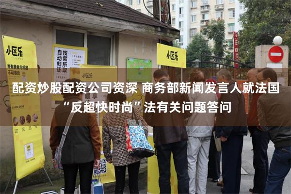 配资炒股配资公司资深 商务部新闻发言人就法国“反超快时尚”法有关问题答问