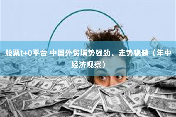 股票t+0平台 中国外贸增势强劲、走势稳健（年中经济观察）