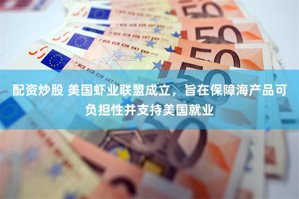 配资炒股 美国虾业联盟成立，旨在保障海产品可负担性并支持美国就业