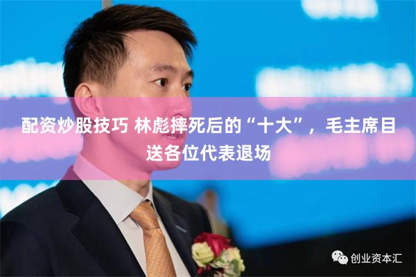 配资炒股技巧 林彪摔死后的“十大”,毛主席目送各位代表退场