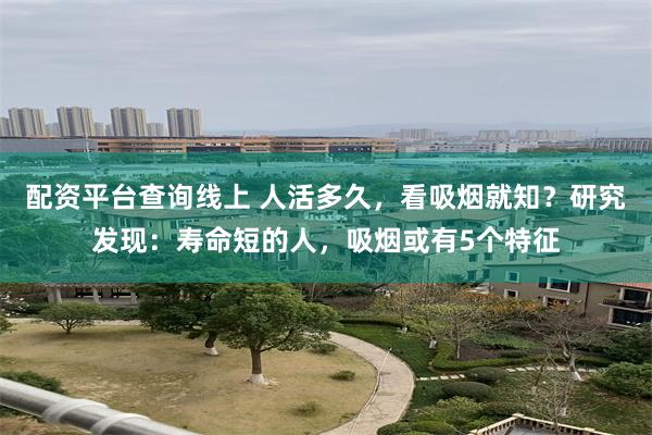 配资平台查询线上 人活多久,看吸烟就知?研究发现:寿命短的人,吸烟或有5个特征