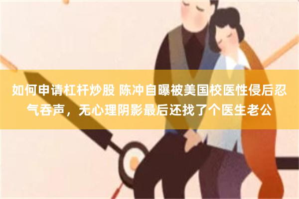 如何申请杠杆炒股 陈冲自曝被美国校医性侵后忍气吞声，无心理阴影最后还找了个医生老公