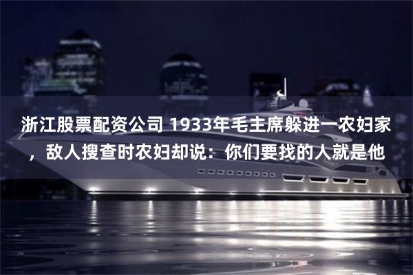 浙江股票配资公司 1933年毛主席躲进一农妇家，敌人搜查时农妇却说：你们要找的人就是他