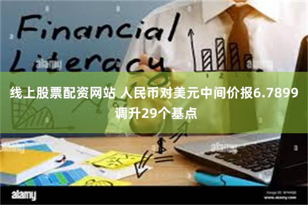 线上股票配资网站 人民币对美元中间价报6.7899 调升29个基点