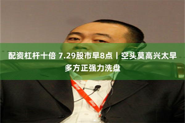 配资杠杆十倍 7.29股市早8点丨空头莫高兴太早多方正强力洗盘