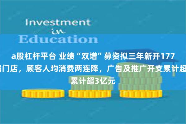 a股杠杆平台 业绩“双增”募资拟三年新开177家火锅门店，顾客人均消费两连降，广告及推广开支累计超3亿元