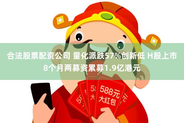 合法股票配资公司 量化派跌57%创新低 H股上市8个月两募资累募1.9亿港元