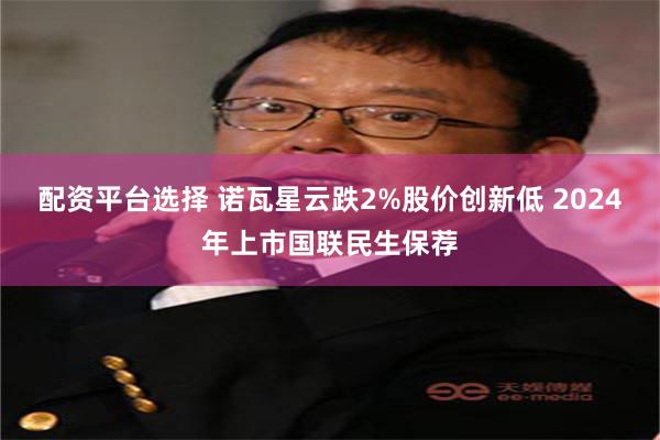 配资平台选择 诺瓦星云跌2%股价创新低 2024年上市国联民生保荐
