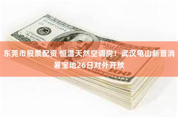 东莞市股票配资 恒温天然空调房！武汉龟山新晋消暑宝地26日对外开放