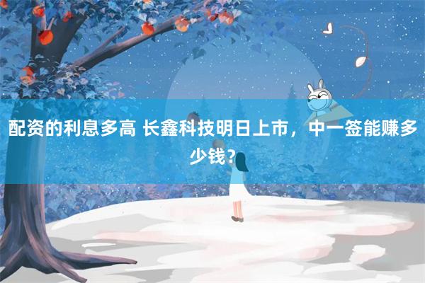 配资的利息多高 长鑫科技明日上市，中一签能赚多少钱？