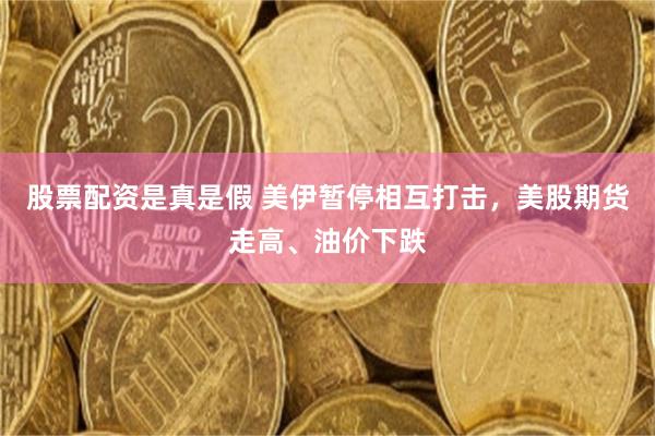 股票配资是真是假 美伊暂停相互打击，美股期货走高、油价下跌