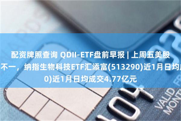 配资牌照查询 QDII-ETF盘前早报 | 上周五美股三大指数涨跌不一，纳指生物科技ETF汇添富(513290)近1月日均成交4.77亿元