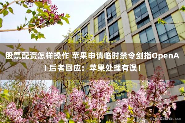 股票配资怎样操作 苹果申请临时禁令剑指OpenAI 后者回应：苹果处理有误！