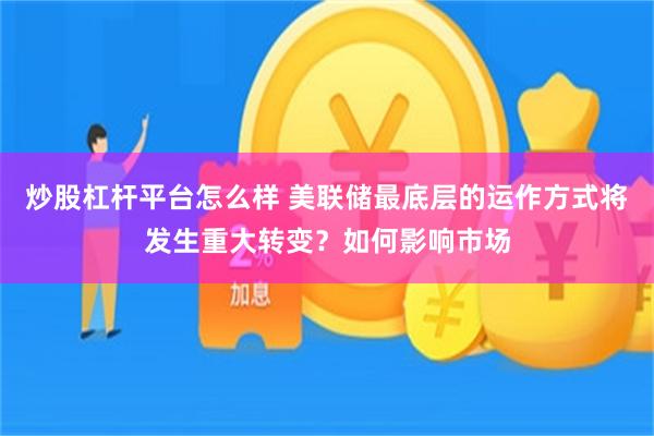 炒股杠杆平台怎么样 美联储最底层的运作方式将发生重大转变？如何影响市场