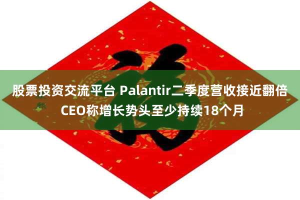 股票投资交流平台 Palantir二季度营收接近翻倍 CEO称增长势头至少持续18个月