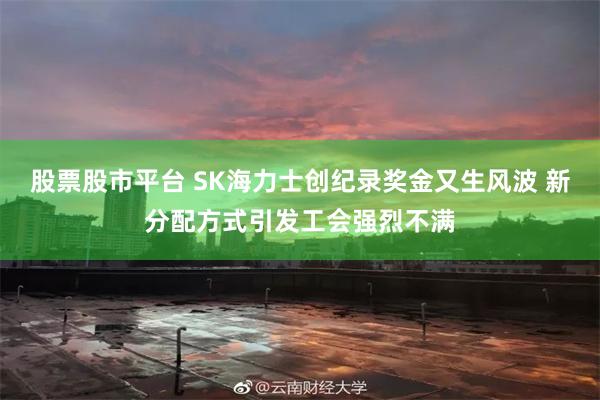 股票股市平台 SK海力士创纪录奖金又生风波 新分配方式引发工会强烈不满