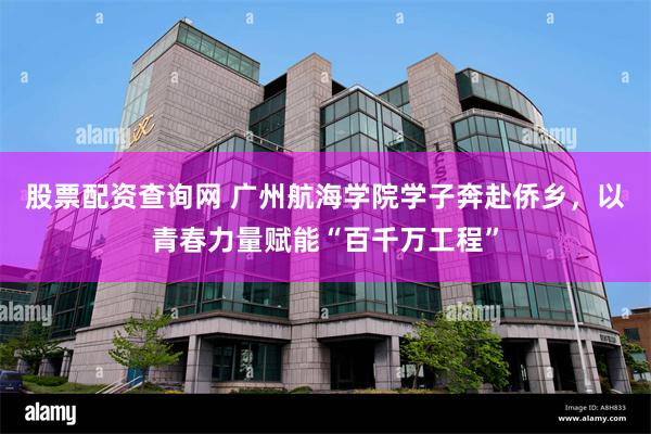 股票配资查询网 广州航海学院学子奔赴侨乡,以青春力量赋能“百千万工程”