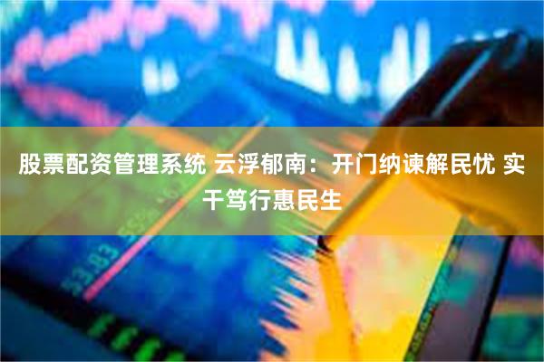 股票配资管理系统 云浮郁南：开门纳谏解民忧 实干笃行惠民生