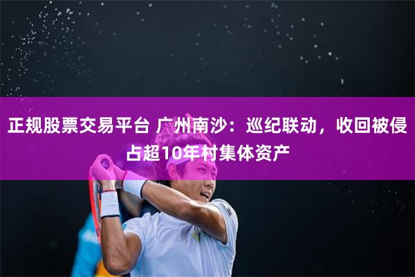 正规股票交易平台 广州南沙：巡纪联动，收回被侵占超10年村集体资产